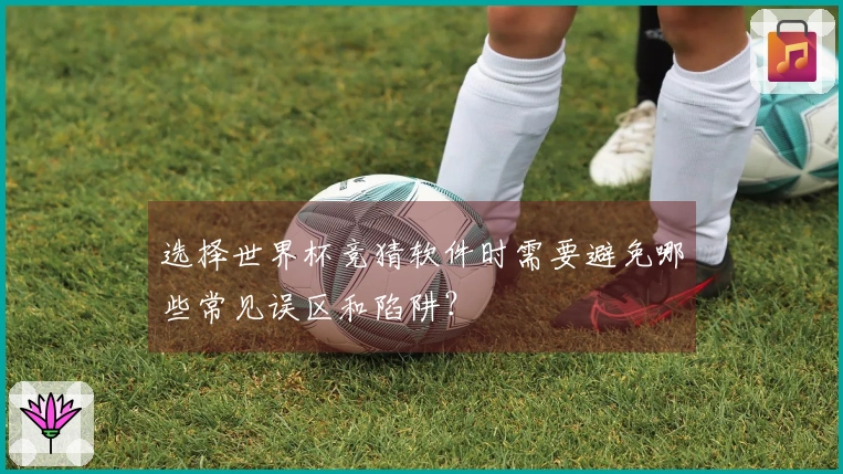 选择世界杯竞猜软件时需要避免哪些常见误区和陷阱？
