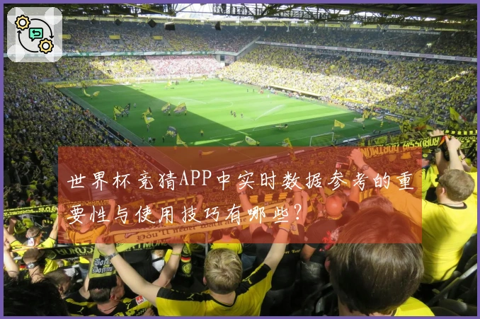 世界杯竞猜APP中实时数据参考的重要性与使用技巧有哪些？