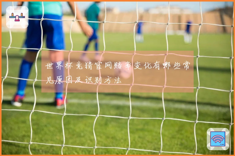 世界杯竞猜官网赔率变化有哪些常见原因及识别方法